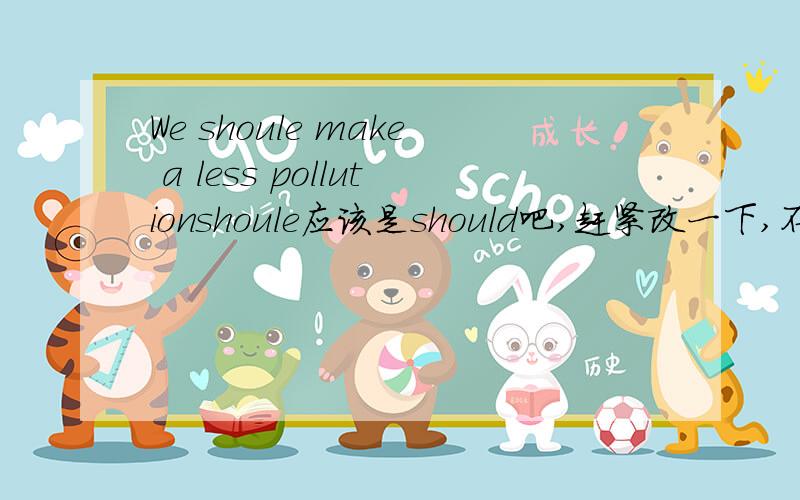 We shoule make a less pollutionshoule应该是should吧,赶紧改一下,不然我都不确定自己了