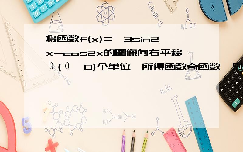 将函数f(x)=√3sin2x-cos2x的图像向右平移θ(θ>0)个单位,所得函数奇函数,则实数的最小值为