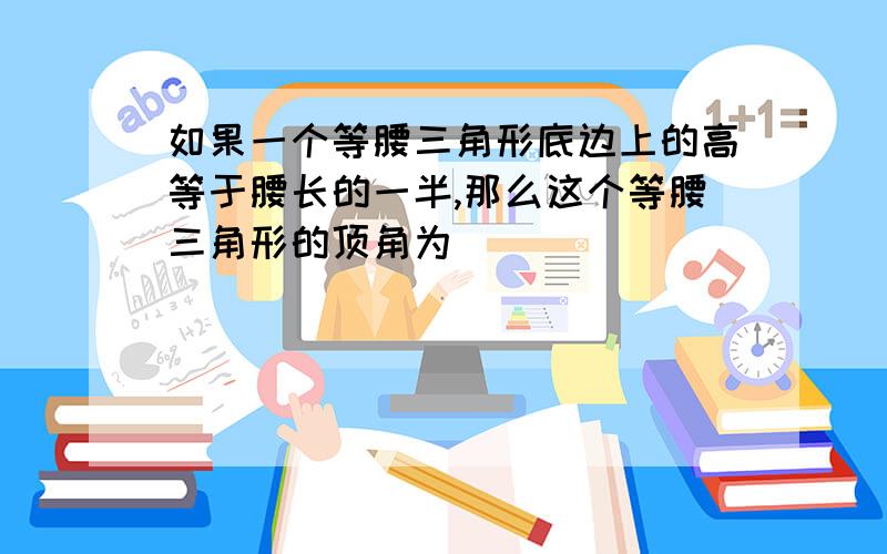 如果一个等腰三角形底边上的高等于腰长的一半,那么这个等腰三角形的顶角为