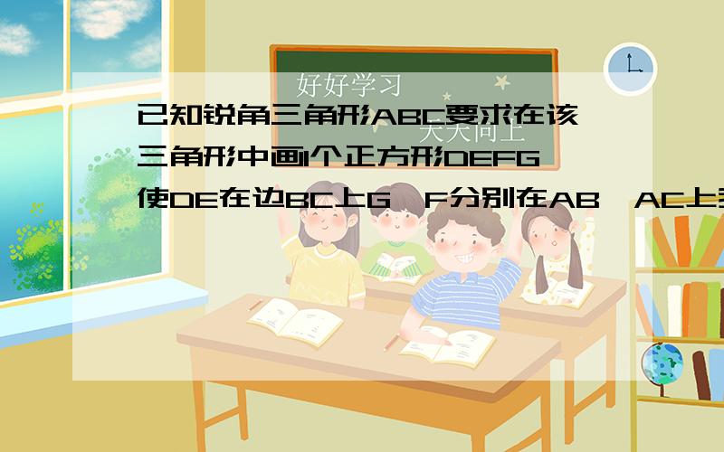 已知锐角三角形ABC要求在该三角形中画1个正方形DEFG使DE在边BC上G、F分别在AB、AC上我们现在学到位似（初3）如果可以最好给出解释