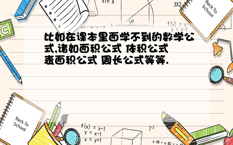 比如在课本里面学不到的数学公式,诸如面积公式 体积公式 表面积公式 周长公式等等.