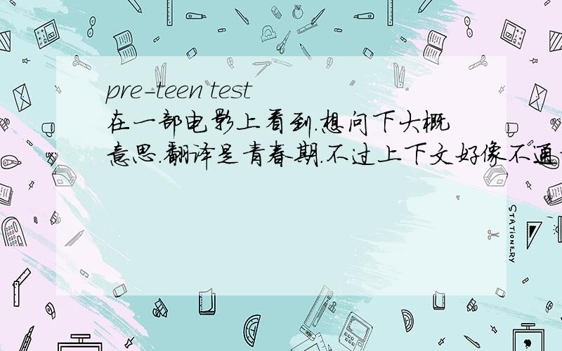 pre-teen test 在一部电影上看到.想问下大概意思.翻译是青春期.不过上下文好像不通对话是:May be you have a cup of coffee with we before you go i like to do that pre-teen test