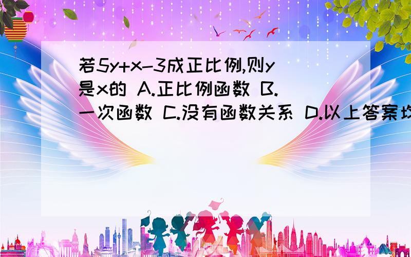 若5y+x-3成正比例,则y是x的 A.正比例函数 B.一次函数 C.没有函数关系 D.以上答案均不正确