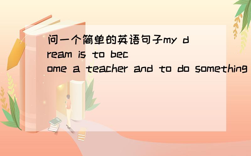 问一个简单的英语句子my dream is to become a teacher and to do something meaningful对还是my dream is to become a teacher and    do something meaningful恩，看来是以前基础不牢。。。像我这样滥竽充数的人居然能活到