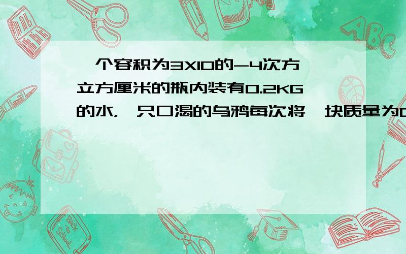 一个容积为3X10的-4次方立方厘米的瓶内装有0.2KG的水，一只口渴的乌鸦每次将一块质量为0.01KG的小石子投入瓶中，当乌鸦投了25块相同的小石子后，水面升到瓶口，求：（1）瓶内石块的总体