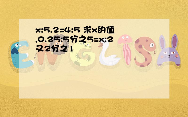 x:5.2=4:5 求x的值,0.25:5分之5=x:2又2分之1