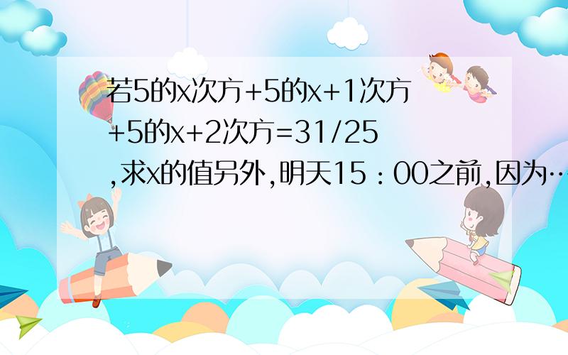 若5的x次方+5的x+1次方+5的x+2次方=31/25,求x的值另外,明天15：00之前,因为…………………………所以…………………………要这样的解题格式，