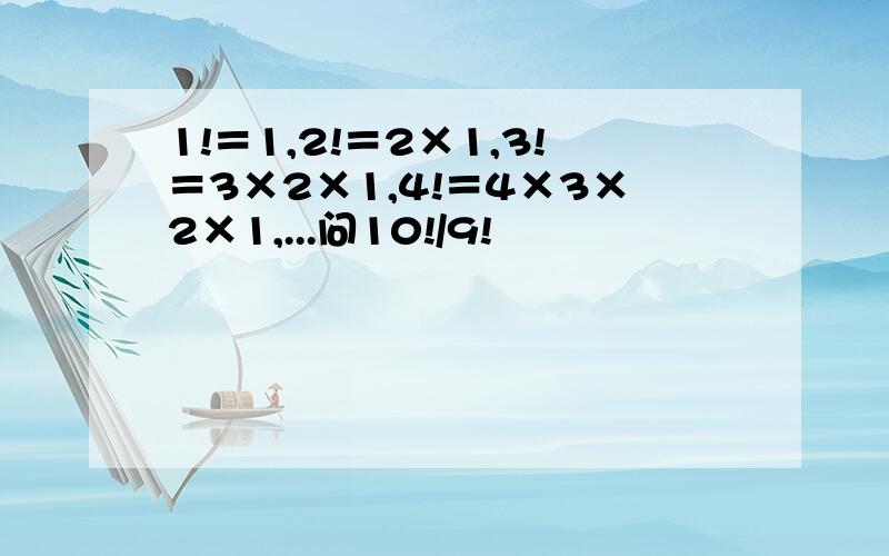 1!＝1,2!＝2×1,3!＝3×2×1,4!＝4×3×2×1,...问10!/9!