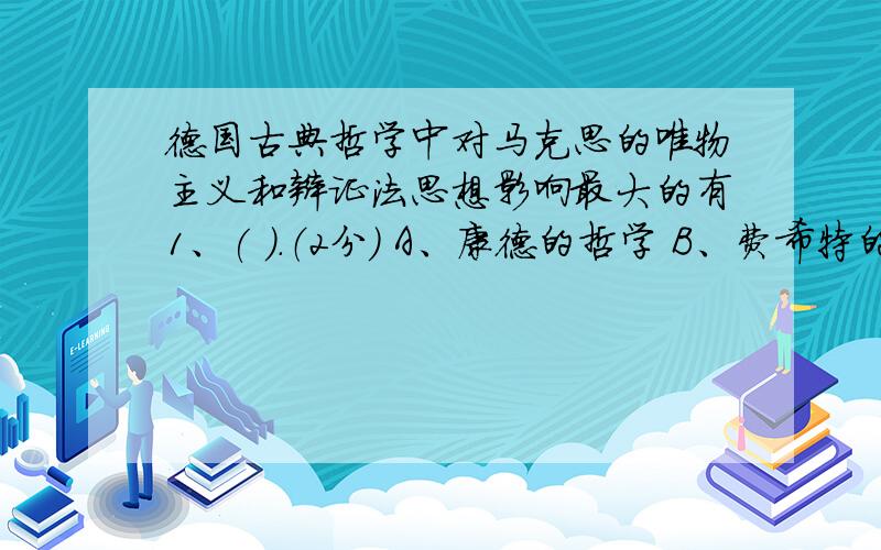 德国古典哲学中对马克思的唯物主义和辩证法思想影响最大的有1、( ).（2分） A、康德的哲学 B、费希特的哲学 C、黑格尔的哲学 D、谢林的哲学 E、费尔巴哈的哲学 2、下列各项属于党的思想