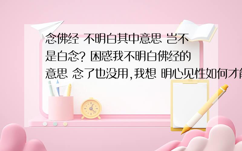 念佛经 不明白其中意思 岂不是白念? 困惑我不明白佛经的意思 念了也没用,我想 明心见性如何才能 明心见性? 开悟