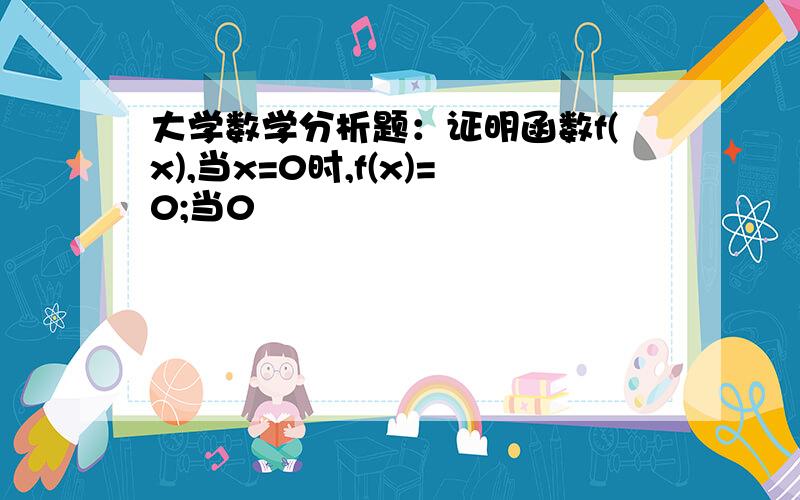 大学数学分析题：证明函数f(x),当x=0时,f(x)=0;当0