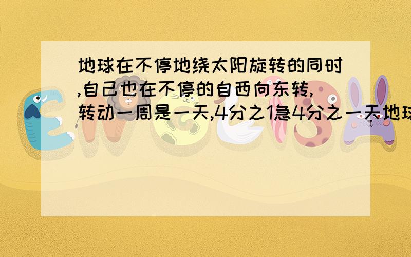 地球在不停地绕太阳旋转的同时,自己也在不停的自西向东转,转动一周是一天,4分之1急4分之一天地球自西向东旋转多少度？