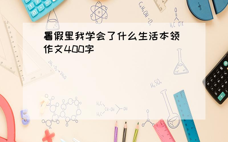 暑假里我学会了什么生活本领 作文400字