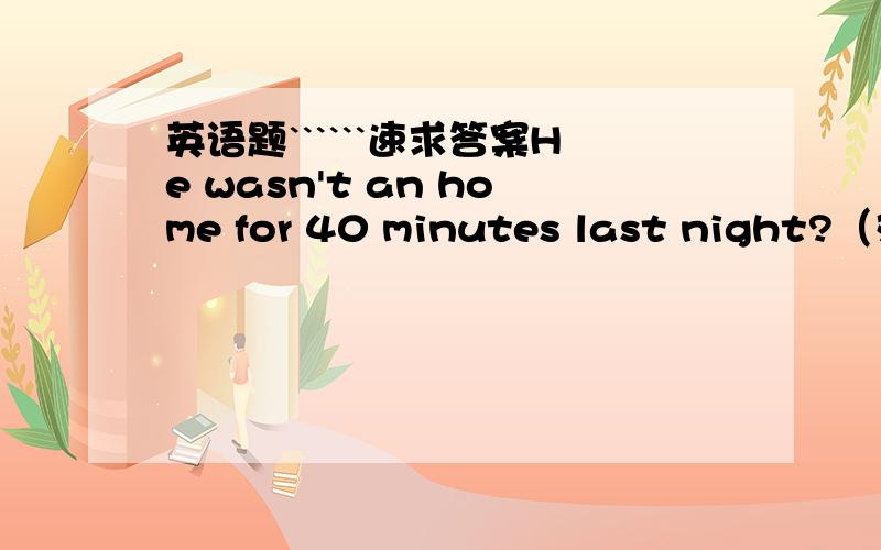 英语题``````速求答案He wasn't an home for 40 minutes last night?（对for 40 minutes 提问）I hope you can come（同义句）