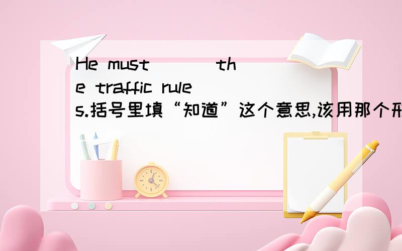 He must ( ) the traffic rules.括号里填“知道”这个意思,该用那个形式?know还是knows.