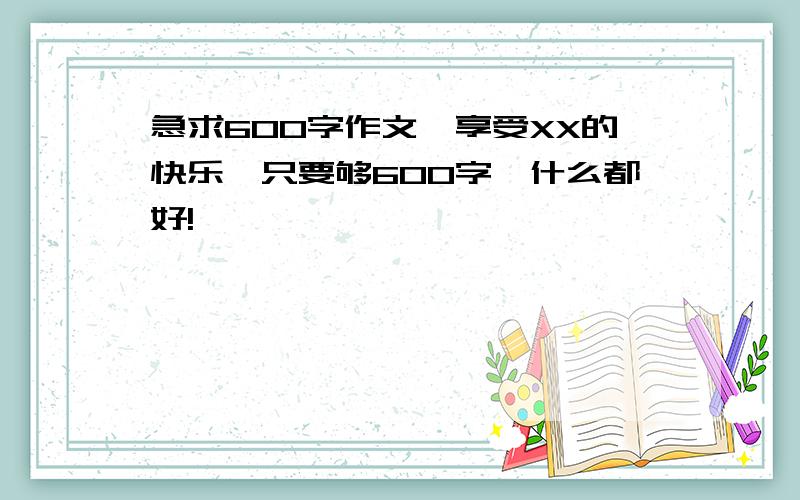 急求600字作文《享受XX的快乐》只要够600字,什么都好!