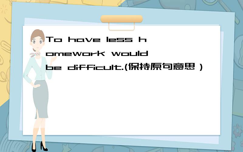 To have less homework would be difficult.(保持原句意思）