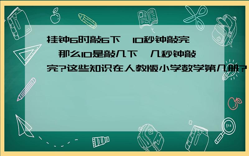 挂钟6时敲6下,10秒钟敲完,那么10是敲几下,几秒钟敲完?这些知识在人教版小学数学第几册?