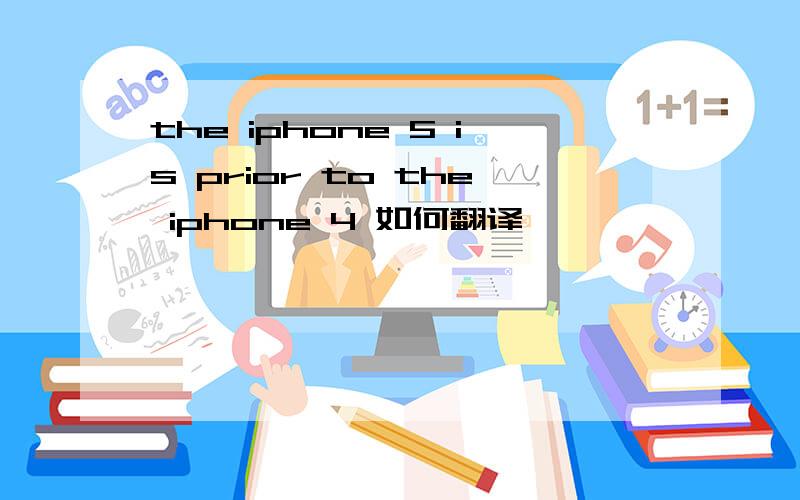 the iphone 5 is prior to the iphone 4 如何翻译