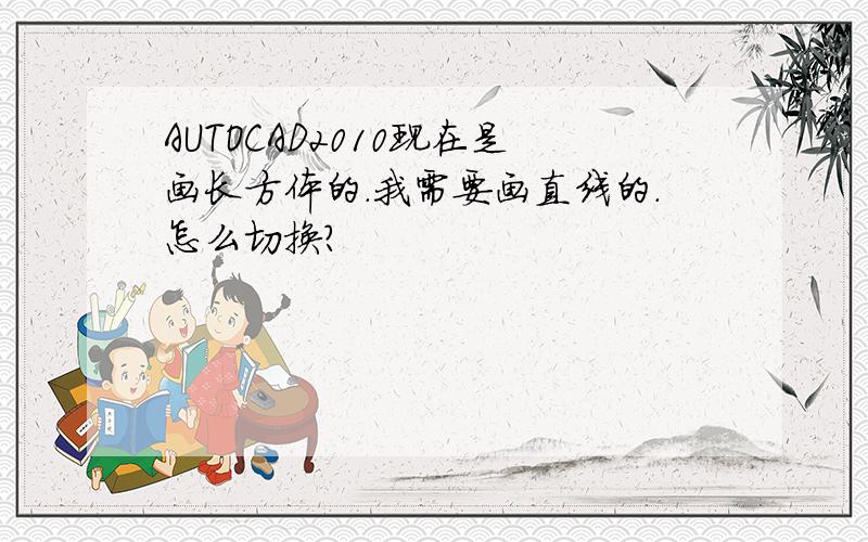 AUTOCAD2010现在是画长方体的.我需要画直线的.怎么切换?