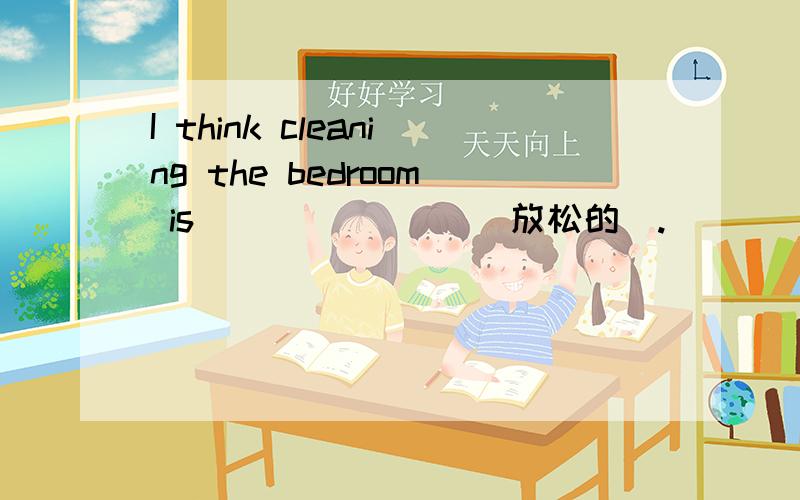 I think cleaning the bedroom is _______(放松的）.