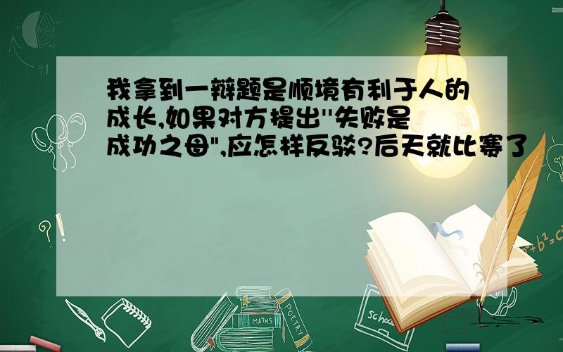 我拿到一辩题是顺境有利于人的成长,如果对方提出''失败是成功之母