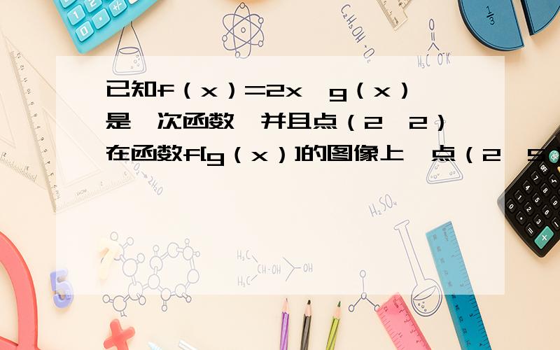 已知f（x）=2x,g（x）是一次函数,并且点（2,2）在函数f[g（x）]的图像上,点（2,5）在函数g[f（x）]的图像上,求g(x)得解析式……需详细过程