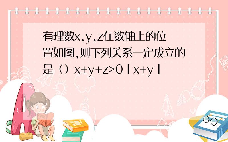 有理数x,y,z在数轴上的位置如图,则下列关系一定成立的是（）x+y+z>0|x+y|