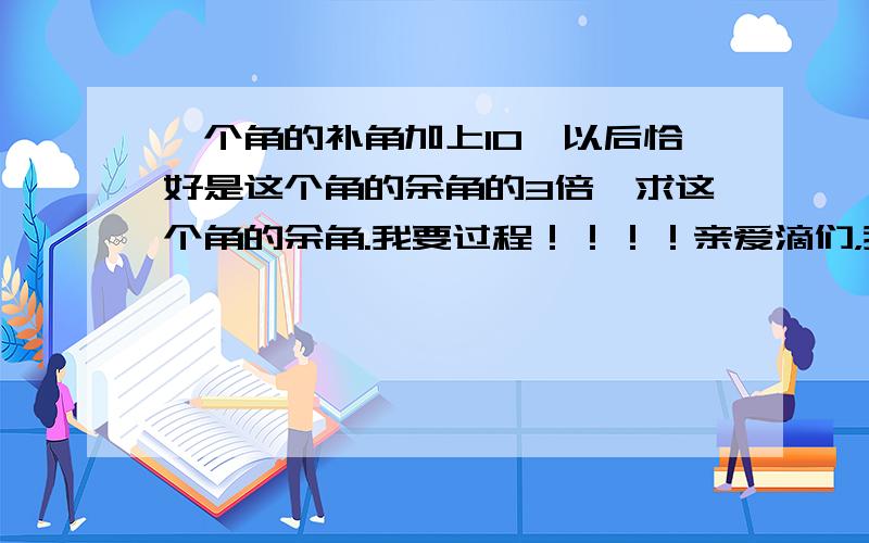 一个角的补角加上10°以后恰好是这个角的余角的3倍,求这个角的余角.我要过程！！！！亲爱滴们，我要过程呐、、