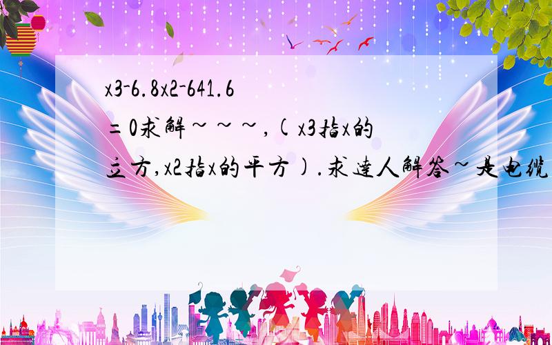 x3-6.8x2-641.6=0求解~~~,(x3指x的立方,x2指x的平方).求达人解答~是电缆架空线路的张力状态方程，我自己带了入了公式到最后一步忘记怎么算了。。。