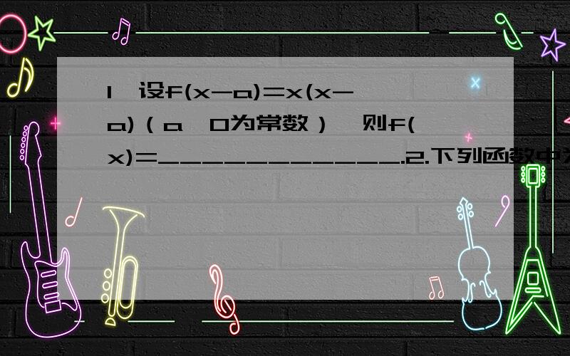 1,设f(x-a)=x(x-a)（a>0为常数）,则f(x)=___________.2.下列函数中为奇函数的是__________.A,1n(1+x) B,e的负X方 C,x+cosx