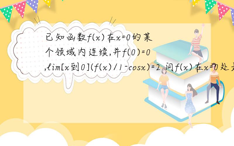 已知函数f(x)在x=0的某个领域内连续,并f(0)=0,lim[x到0](f(x)/1-cosx)=2 问f(x)在x=0处是否取极值 取极大还是极小值