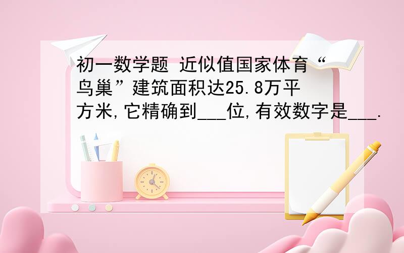 初一数学题 近似值国家体育“鸟巢”建筑面积达25.8万平方米,它精确到___位,有效数字是___.