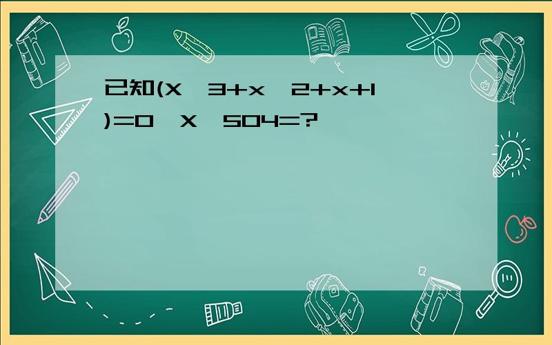 已知(X^3+x^2+x+1)=0,X^504=?