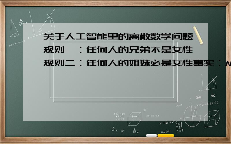 关于人工智能里的离散数学问题规则一：任何人的兄弟不是女性规则二：任何人的姐妹必是女性事实：Mary是Bill的姐妹求证：用归结推理法证明Mary不是Tom的兄弟