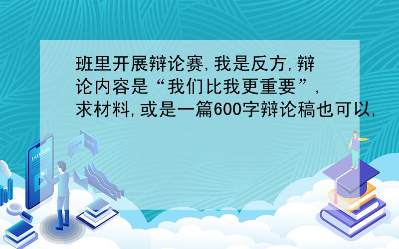 班里开展辩论赛,我是反方,辩论内容是“我们比我更重要”,求材料,或是一篇600字辩论稿也可以,