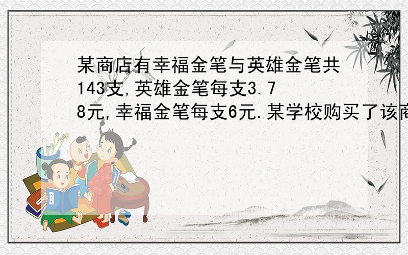 某商店有幸福金笔与英雄金笔共143支,英雄金笔每支3.78元,幸福金笔每支6元.某学校购买了该商店全部英雄金笔和部分幸福金笔,经过核算,发现应付款的总数与幸福金笔总数无关.问购买幸福金