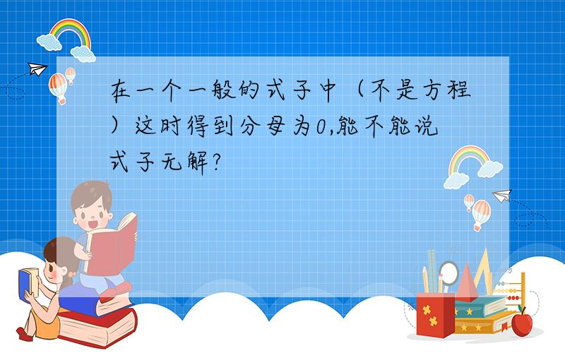 在一个一般的式子中（不是方程）这时得到分母为0,能不能说式子无解?