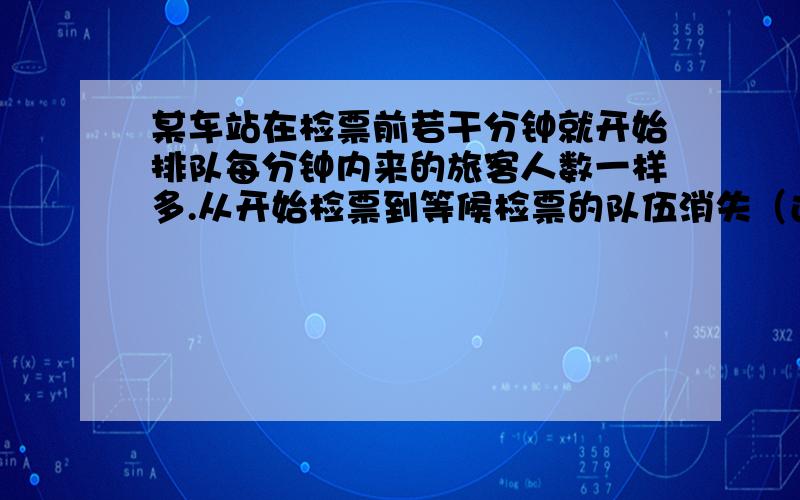 某车站在检票前若干分钟就开始排队每分钟内来的旅客人数一样多.从开始检票到等候检票的队伍消失（还有人在接受检票）若同时开五个检票口则需30分钟,若同时开6个检票口,如果要是等候