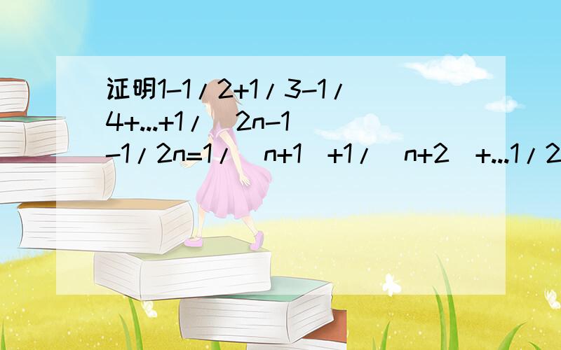 证明1-1/2+1/3-1/4+...+1/(2n-1)-1/2n=1/(n+1)+1/(n+2)+...1/2n