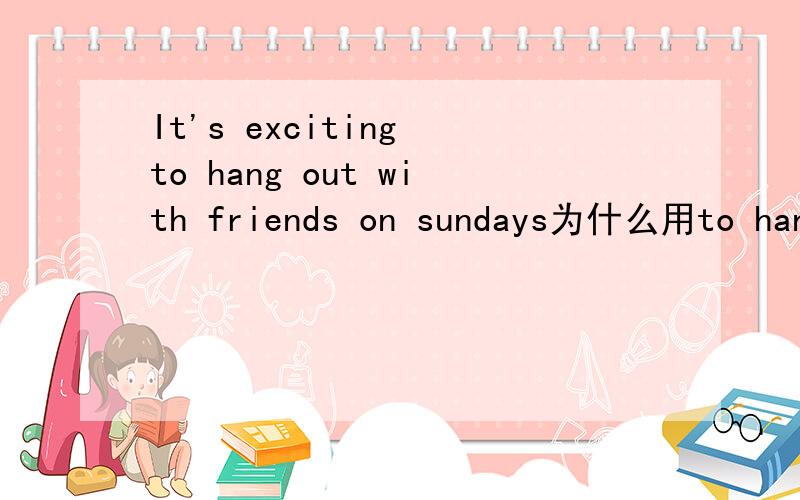 It's exciting to hang out with friends on sundays为什么用to hang