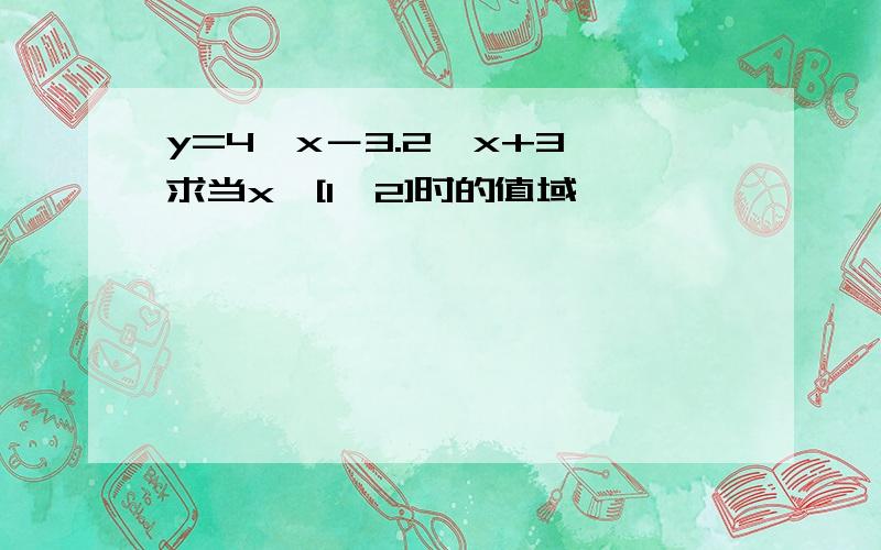 y=4^x－3.2^x+3,求当x∈[1,2]时的值域