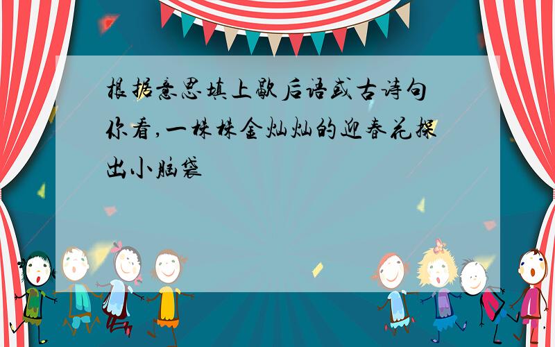 根据意思填上歇后语或古诗句 你看,一株株金灿灿的迎春花探出小脑袋