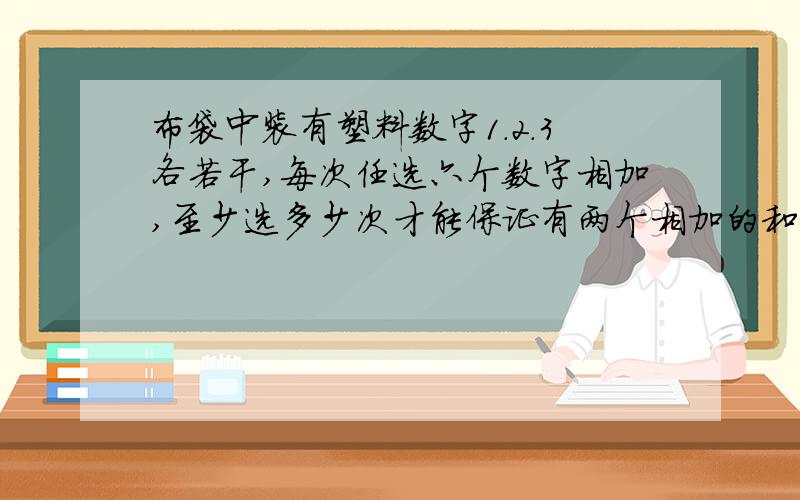 布袋中装有塑料数字1.2.3各若干,每次任选六个数字相加,至少选多少次才能保证有两个相加的和相等