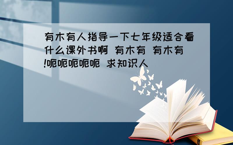 有木有人指导一下七年级适合看什么课外书啊 有木有 有木有!呃呃呃呃呃 求知识人