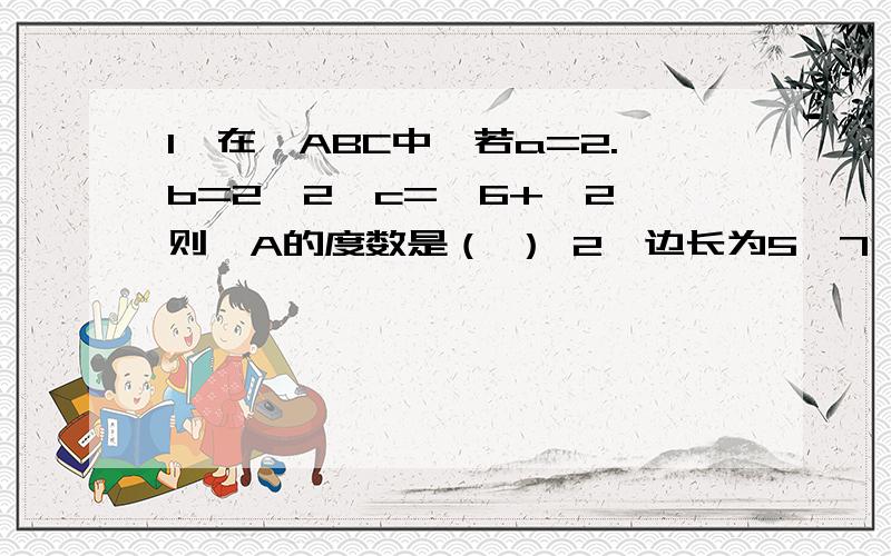 1、在△ABC中,若a=2.b=2√2,c=√6+√2,则∠A的度数是（ ） 2、边长为5、7、8的三角形的最大角雨最小角之和（ ） 3在△ABC中,若a /(cos A/b)=b/(cosB/2)=C/(c/2),则△ABC的形状是（ ）