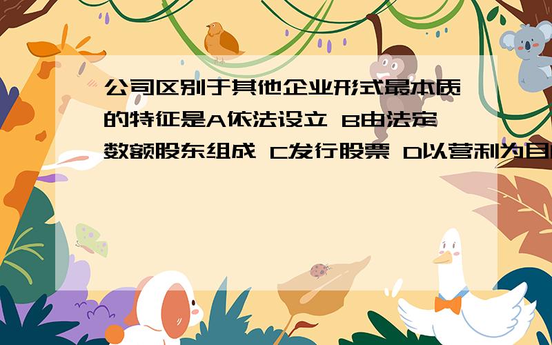 公司区别于其他企业形式最本质的特征是A依法设立 B由法定数额股东组成 C发行股票 D以营利为目的