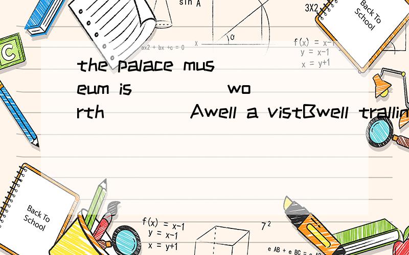 the palace museum is ____ worth ____Awell a vistBwell trallingCvery visitDvety visiting