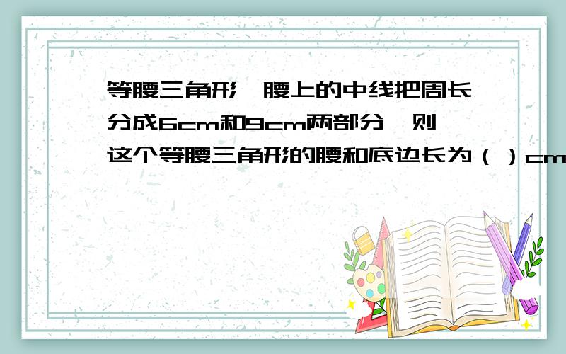 等腰三角形一腰上的中线把周长分成6cm和9cm两部分,则这个等腰三角形的腰和底边长为（）cm和（）cm