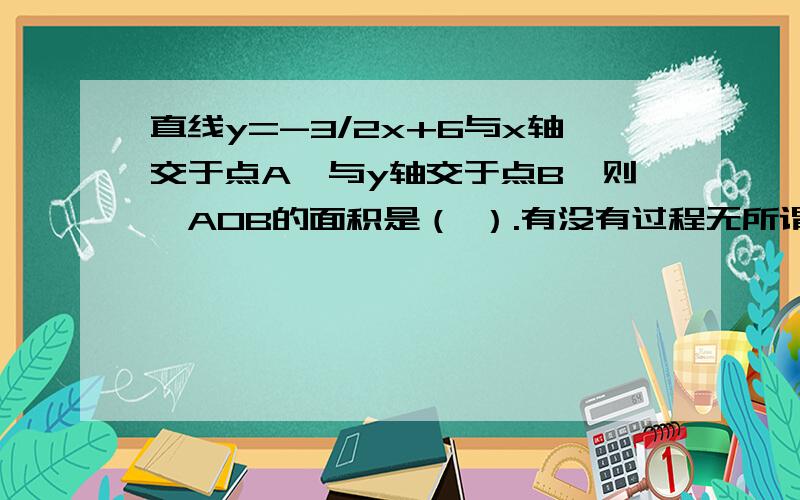 直线y=-3/2x+6与x轴交于点A,与y轴交于点B,则△AOB的面积是（ ）.有没有过程无所谓,只要答案正确就行.